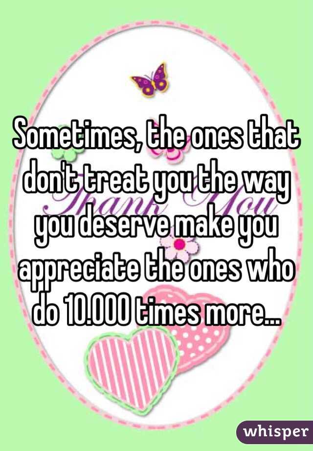 Sometimes, the ones that don't treat you the way you deserve make you appreciate the ones who do 10.000 times more...