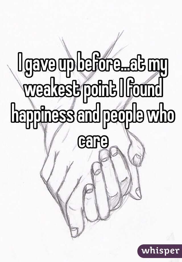 I gave up before...at my weakest point I found happiness and people who care