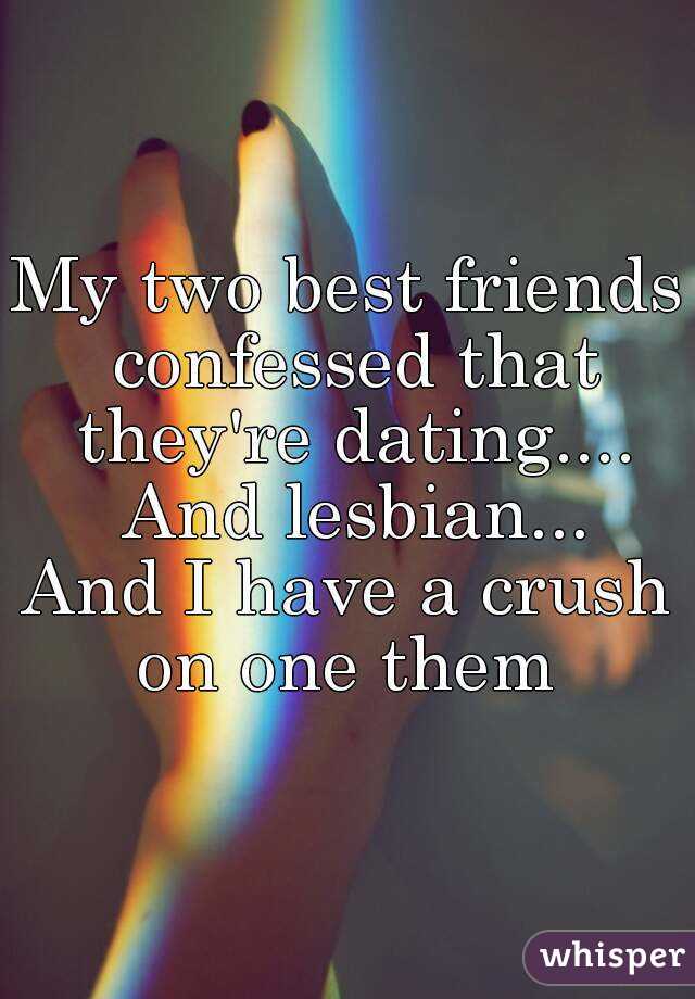 My two best friends confessed that they're dating.... And lesbian...
And I have a crush on one them 