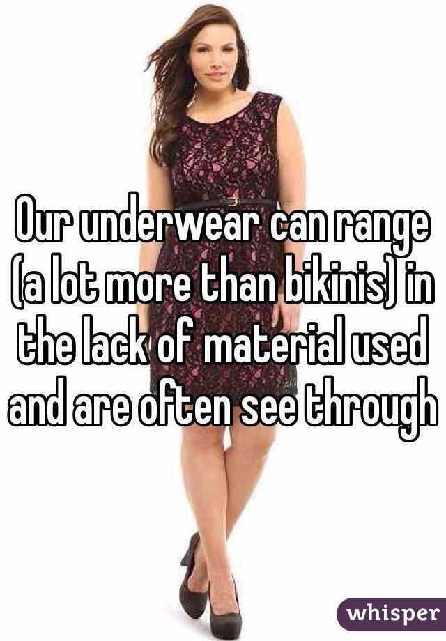 Our underwear can range (a lot more than bikinis) in the lack of material used and are often see through