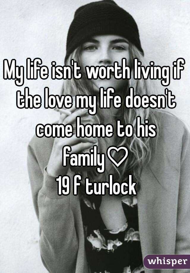 My life isn't worth living if the love my life doesn't come home to his family♡
 19 f turlock
