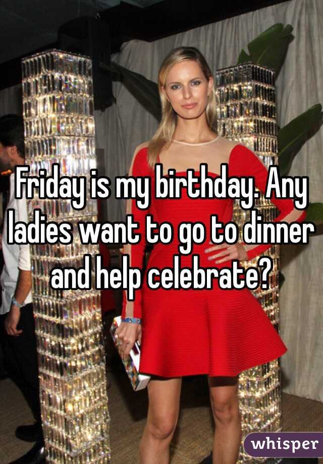 Friday is my birthday. Any ladies want to go to dinner and help celebrate?