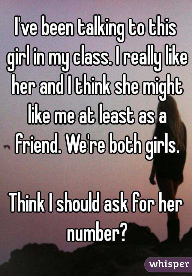 I've been talking to this girl in my class. I really like her and I think she might like me at least as a friend. We're both girls.

Think I should ask for her number?