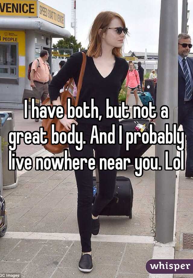 I have both, but not a great body. And I probably live nowhere near you. Lol