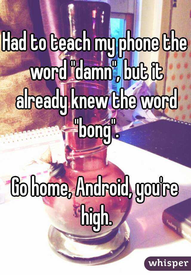 Had to teach my phone the word "damn", but it already knew the word "bong".

Go home, Android, you're high.