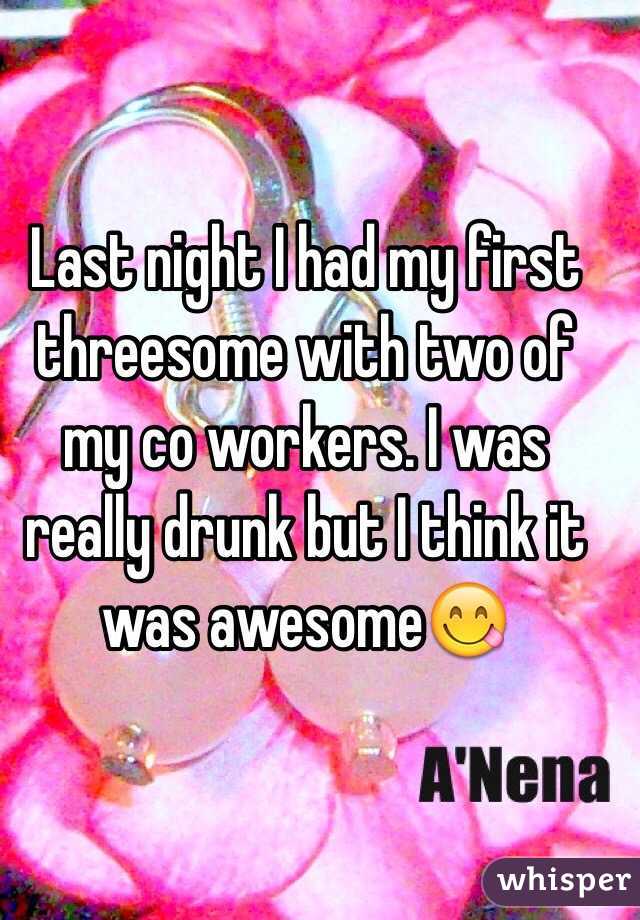 Last night I had my first threesome with two of my co workers. I was really drunk but I think it was awesome😋
