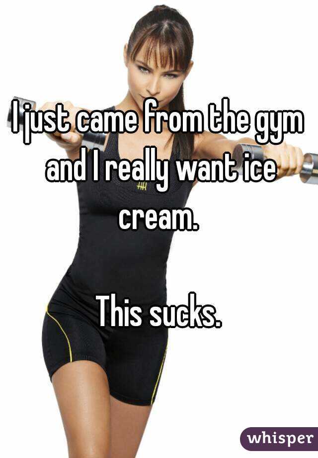 I just came from the gym and I really want ice cream. 

This sucks.