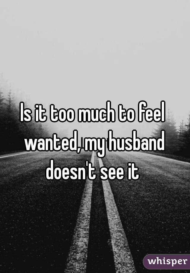 Is it too much to feel wanted, my husband doesn't see it 