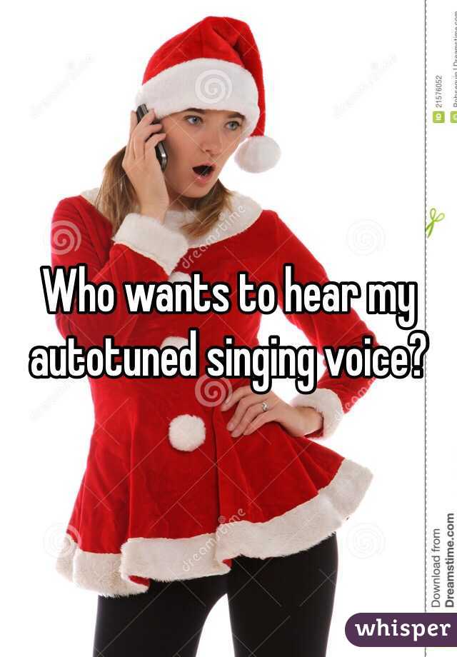 Who wants to hear my autotuned singing voice?