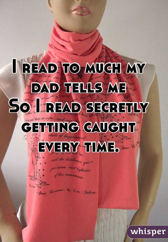 I read to much my dad tells me 
So I read secretly getting caught every time.