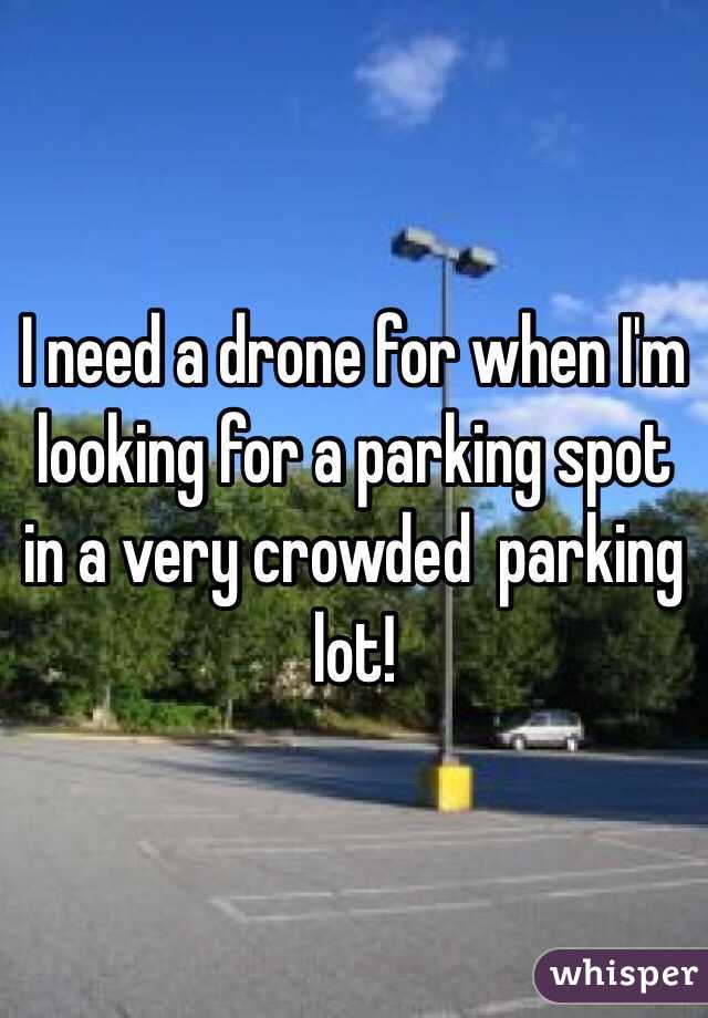 I need a drone for when I'm looking for a parking spot in a very crowded  parking lot!