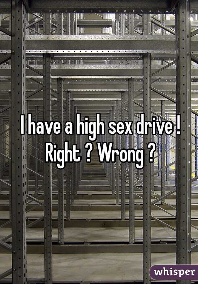 I have a high sex drive ! Right ? Wrong ? 