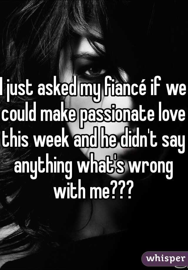 I just asked my fiancé if we could make passionate love this week and he didn't say anything what's wrong with me???