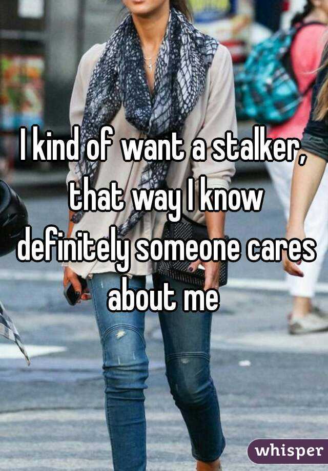 I kind of want a stalker, that way I know definitely someone cares about me 