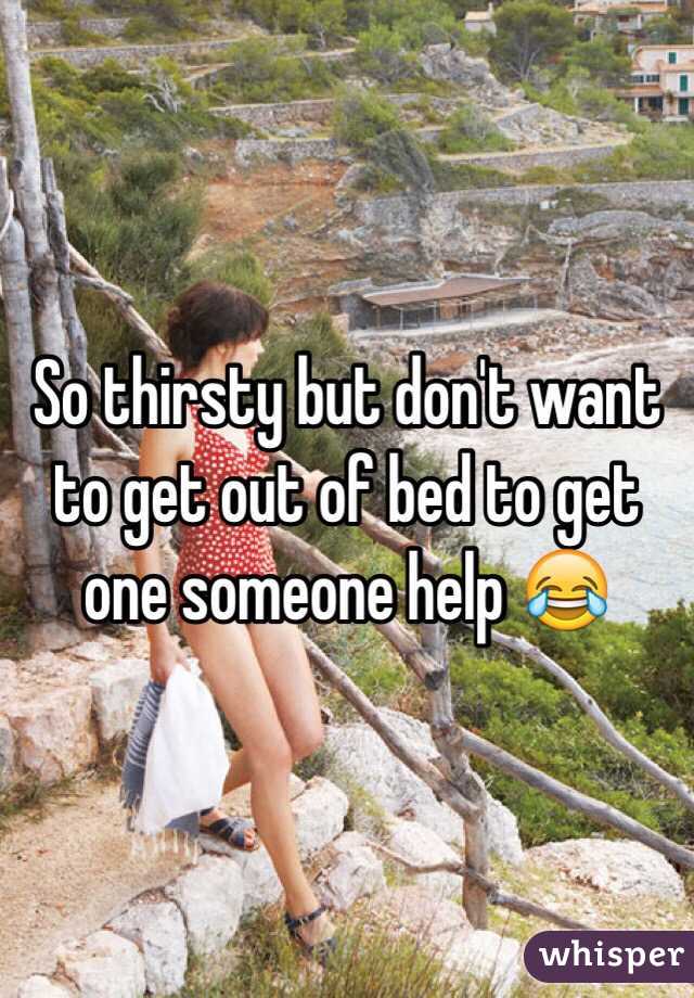 So thirsty but don't want to get out of bed to get one someone help 😂
