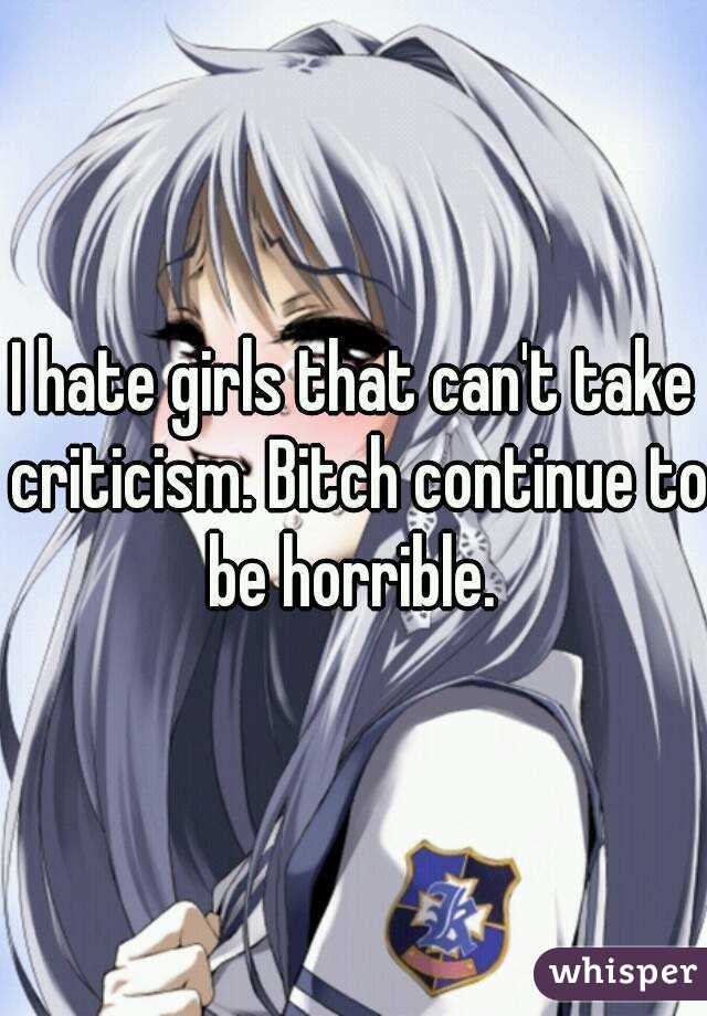 I hate girls that can't take criticism. Bitch continue to be horrible. 