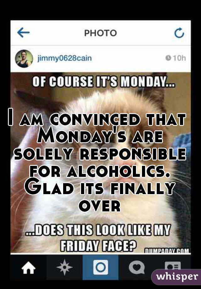 I am convinced that Monday's are solely responsible for alcoholics. Glad its finally over