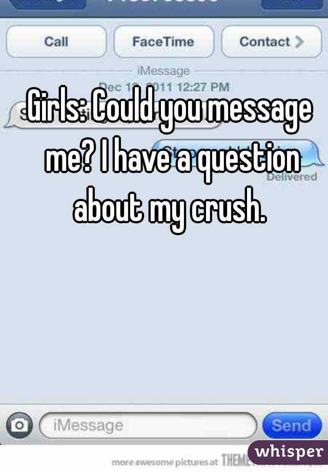 Girls: Could you message me? I have a question about my crush. 