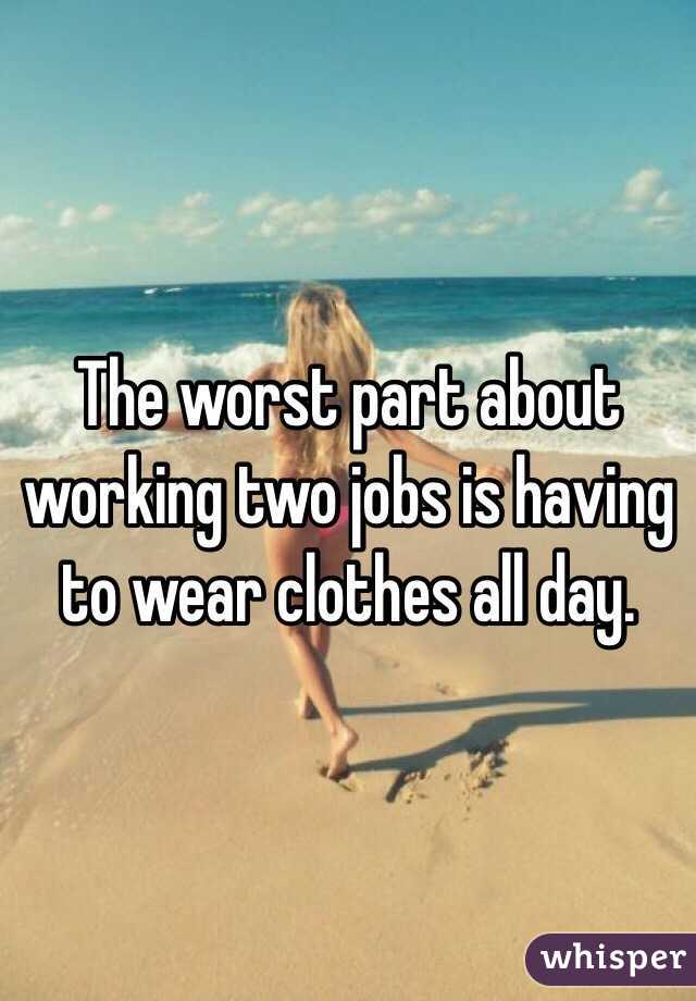The worst part about working two jobs is having to wear clothes all day. 