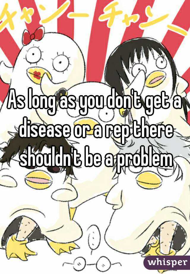 As long as you don't get a disease or a rep there shouldn't be a problem