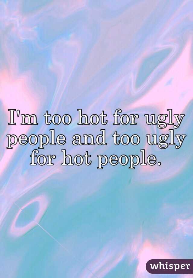 I'm too hot for ugly people and too ugly for hot people. 
