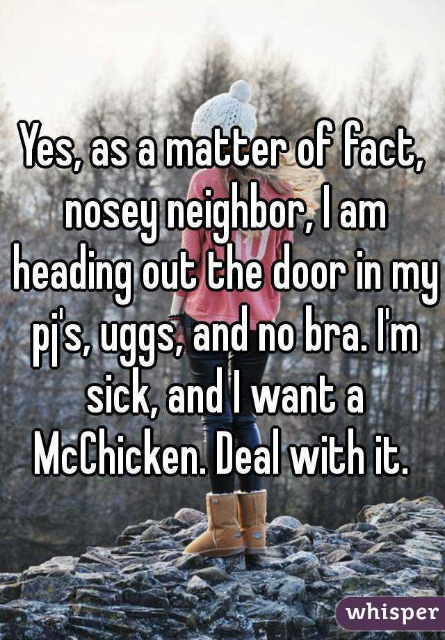 Yes, as a matter of fact, nosey neighbor, I am heading out the door in my pj's, uggs, and no bra. I'm sick, and I want a McChicken. Deal with it. 