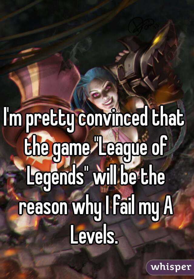 I'm pretty convinced that the game "League of Legends" will be the reason why I fail my A Levels. 
