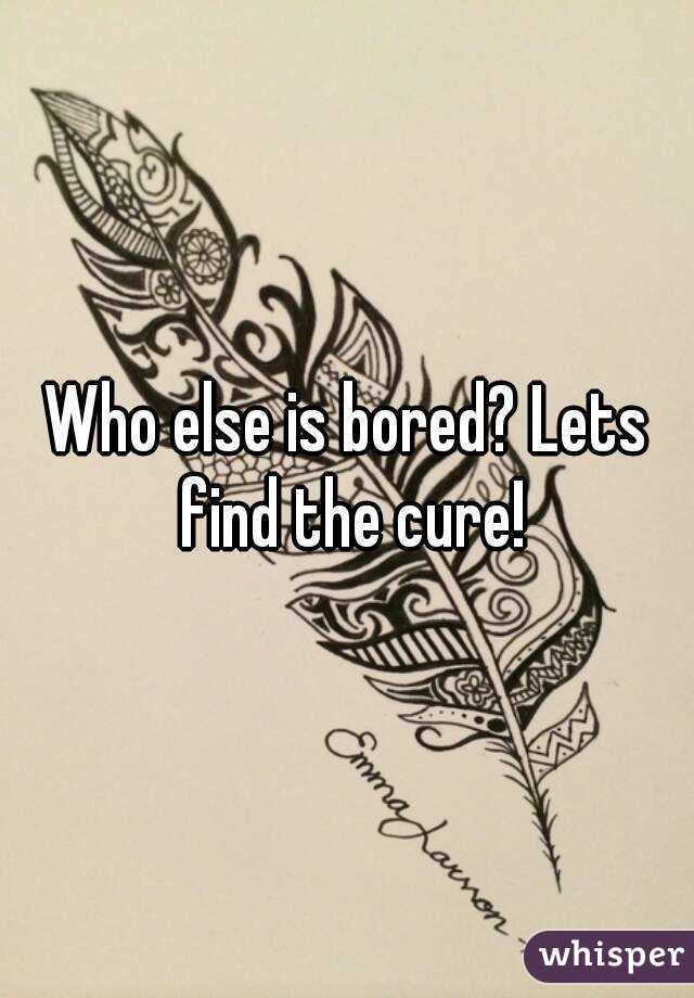 Who else is bored? Lets find the cure!