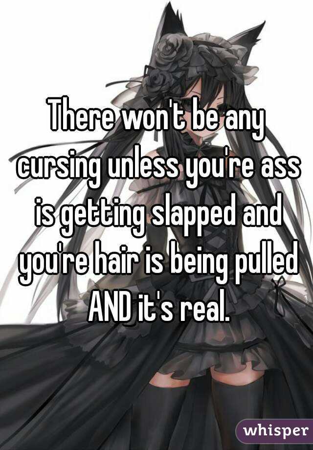 There won't be any cursing unless you're ass is getting slapped and you're hair is being pulled AND it's real.