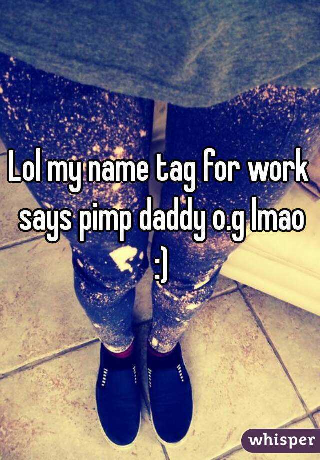 Lol my name tag for work says pimp daddy o.g lmao :)
