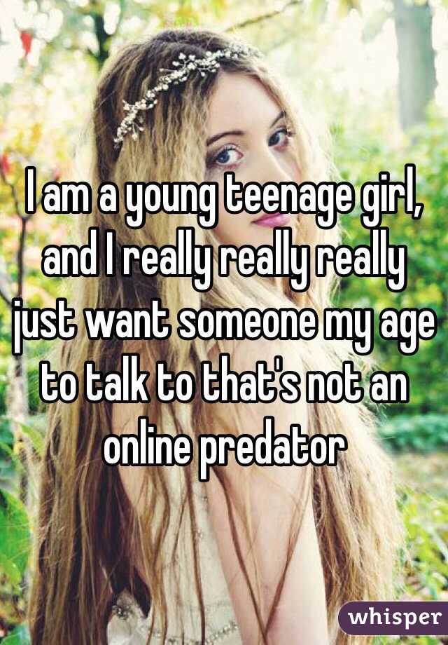 I am a young teenage girl, and I really really really just want someone my age to talk to that's not an online predator
