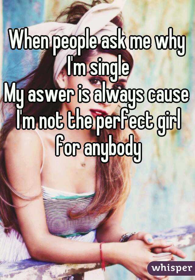 When people ask me why I'm single
My aswer is always cause I'm not the perfect girl for anybody