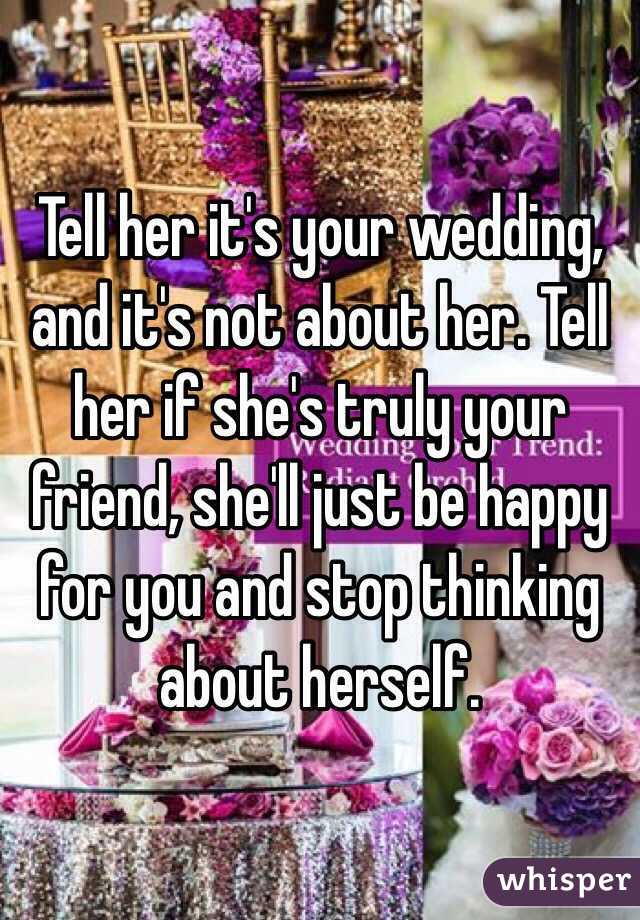 Tell her it's your wedding, and it's not about her. Tell her if she's truly your friend, she'll just be happy for you and stop thinking about herself. 
