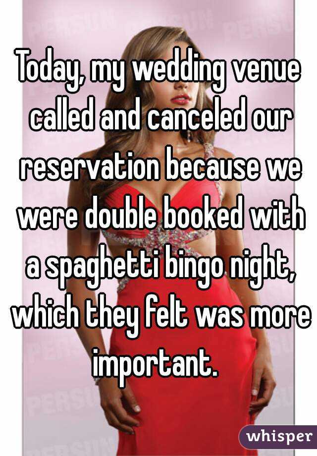 Today, my wedding venue called and canceled our reservation because we were double booked with a spaghetti bingo night, which they felt was more important. 