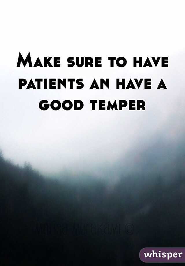 Make sure to have patients an have a good temper  