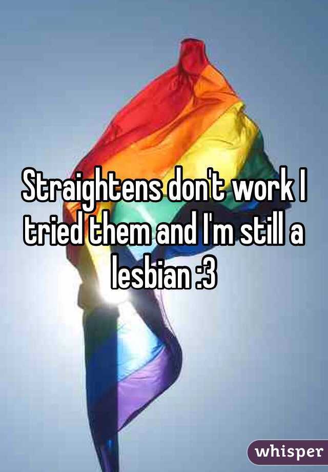 Straightens don't work I tried them and I'm still a lesbian :3 