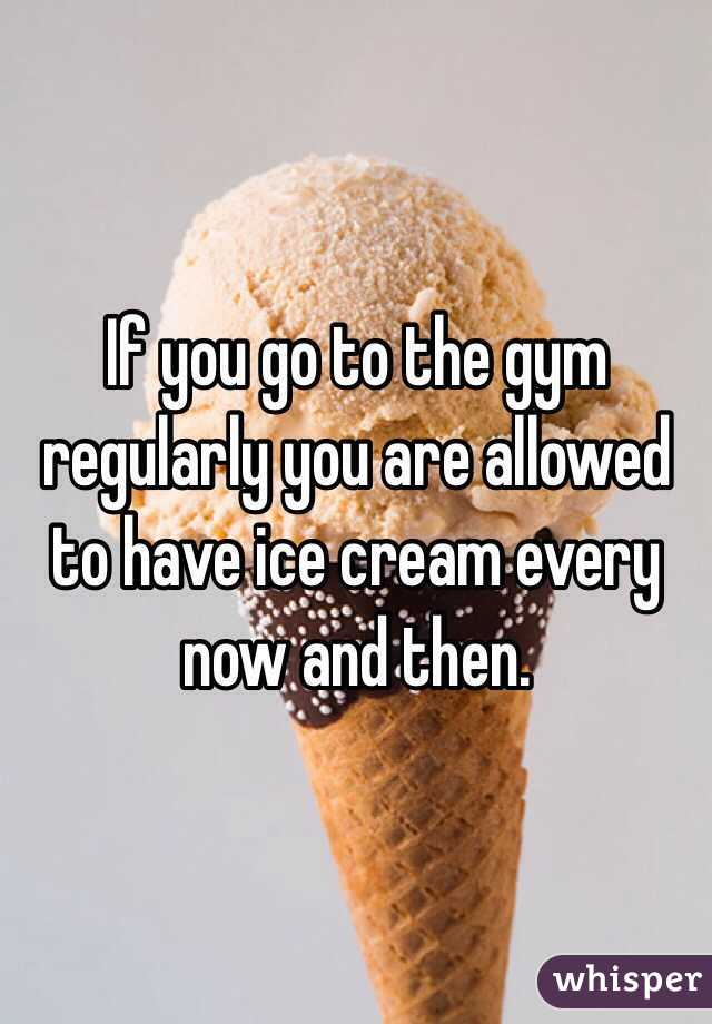 If you go to the gym regularly you are allowed to have ice cream every now and then. 