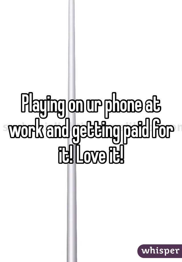 Playing on ur phone at work and getting paid for it! Love it!