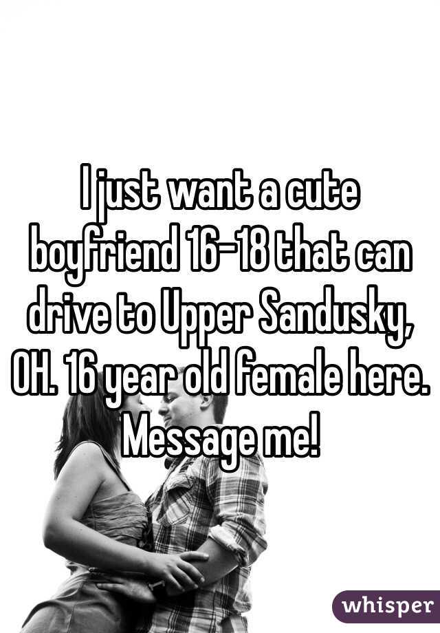  I just want a cute boyfriend 16-18 that can drive to Upper Sandusky, OH. 16 year old female here. Message me!