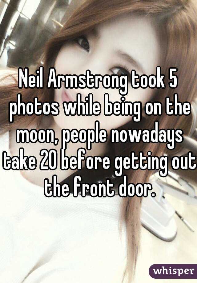 Neil Armstrong took 5 photos while being on the moon, people nowadays take 20 before getting out the front door.