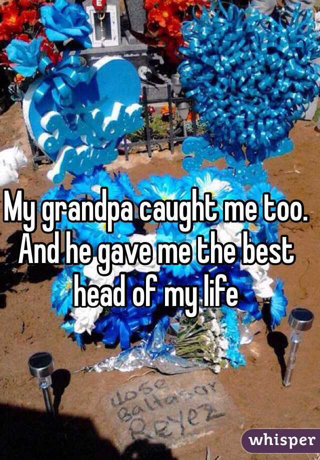 My grandpa caught me too. And he gave me the best head of my life