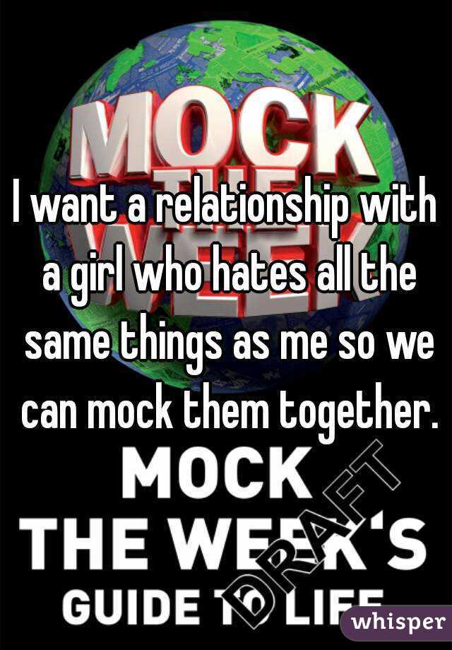 I want a relationship with a girl who hates all the same things as me so we can mock them together.