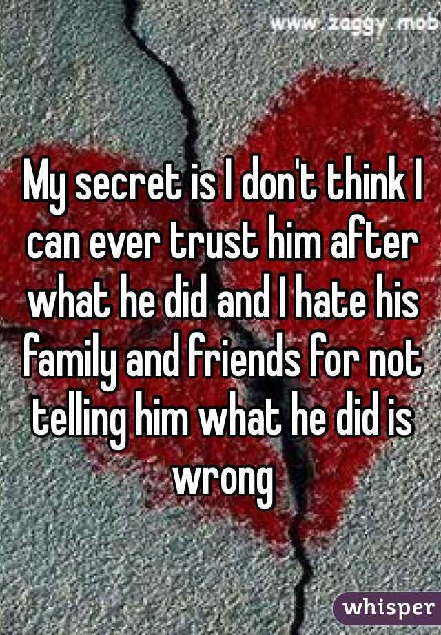 My secret is I don't think I can ever trust him after what he did and I hate his family and friends for not telling him what he did is wrong 
