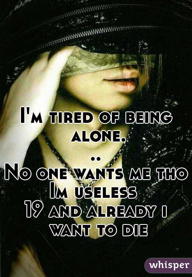 I'm tired of being alone...
No one wants me tho
Im useless 
19 and already i want to die
