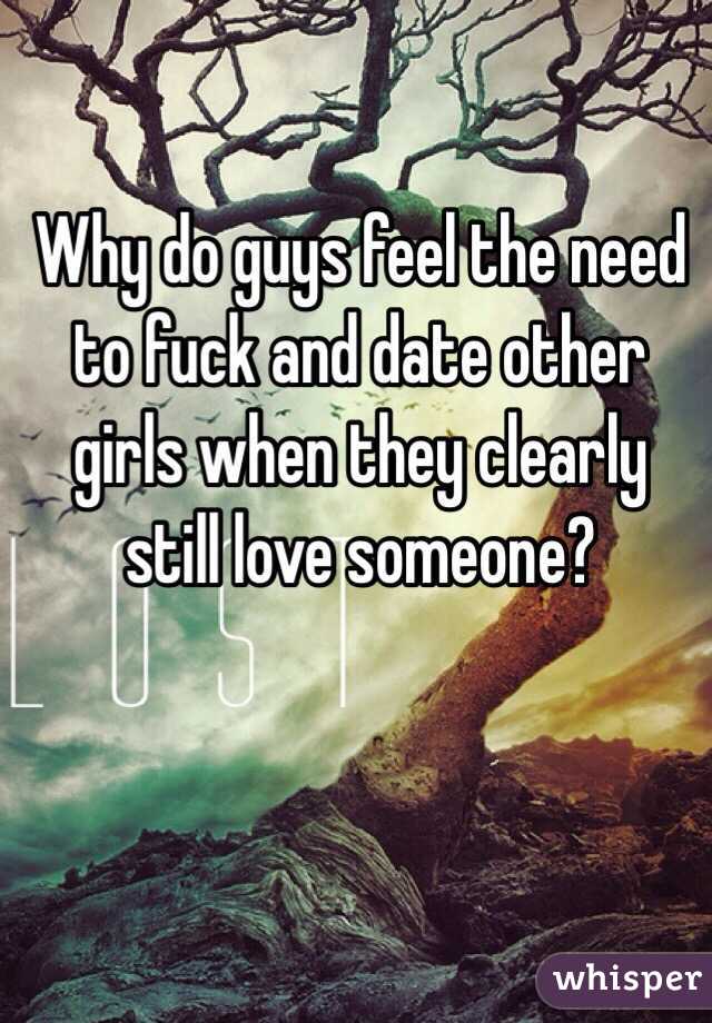 Why do guys feel the need to fuck and date other girls when they clearly still love someone? 