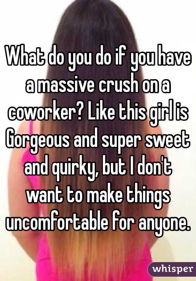 What do you do if you have a massive crush on a coworker? Like this girl is Gorgeous and super sweet and quirky, but I don't want to make things uncomfortable for anyone. 