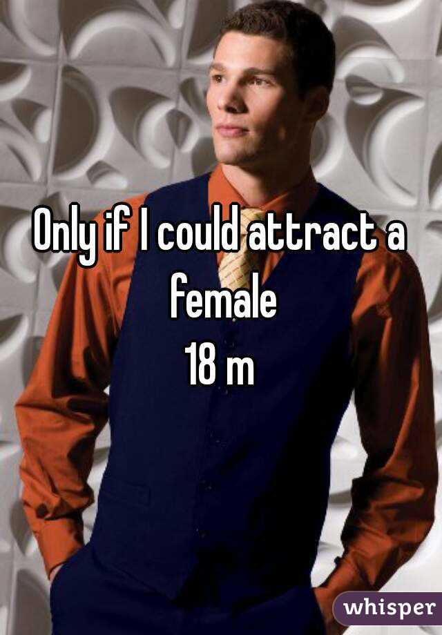 Only if I could attract a female
18 m