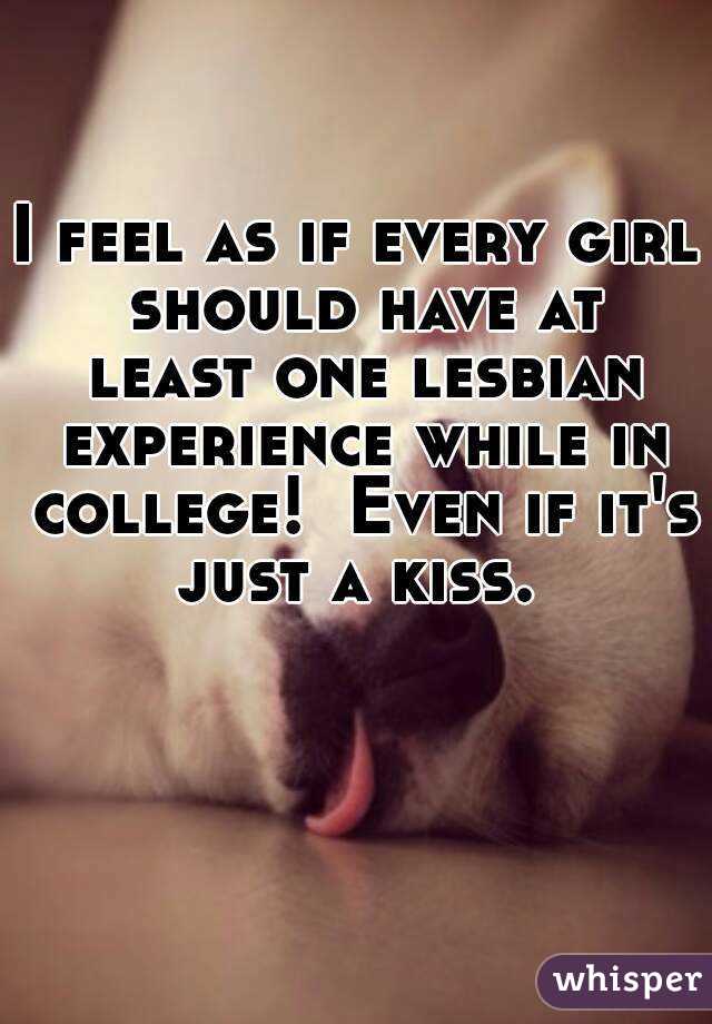 I feel as if every girl should have at least one lesbian experience while in college!  Even if it's just a kiss. 