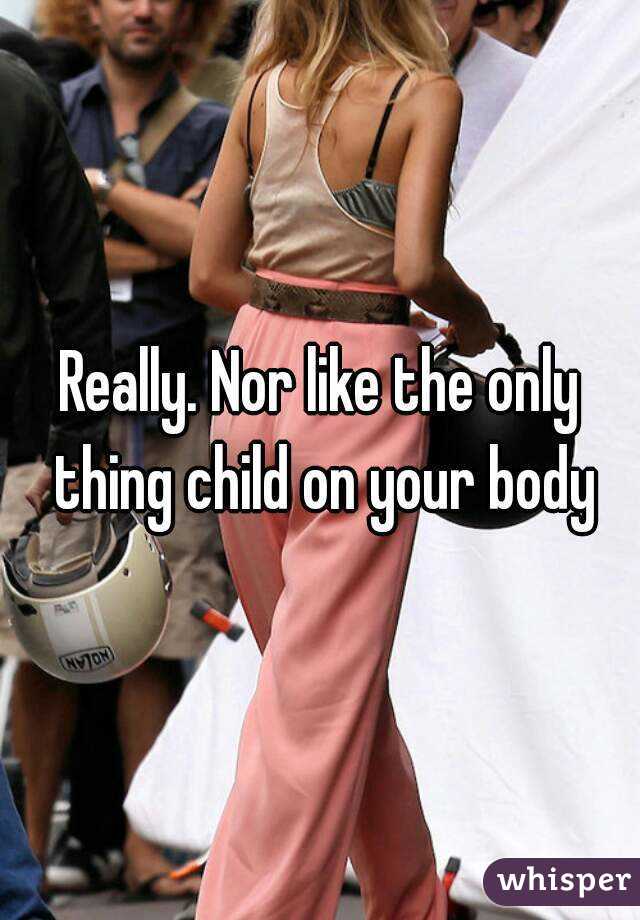 Really. Nor like the only thing child on your body