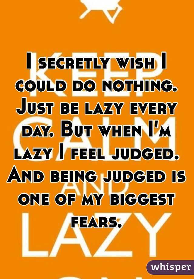 I secretly wish I could do nothing. Just be lazy every day. But when I'm lazy I feel judged. And being judged is one of my biggest fears.